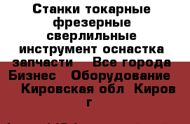 Станки токарные фрезерные сверлильные инструмент оснастка запчасти. - Все города Бизнес » Оборудование   . Кировская обл.,Киров г.